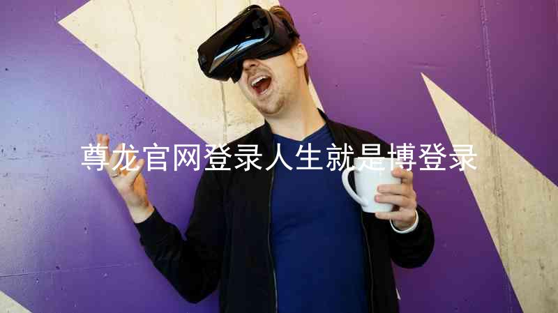 尊龙官网登录人生就是博登录