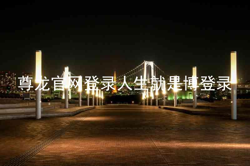 尊龙官网登录人生就是博登录